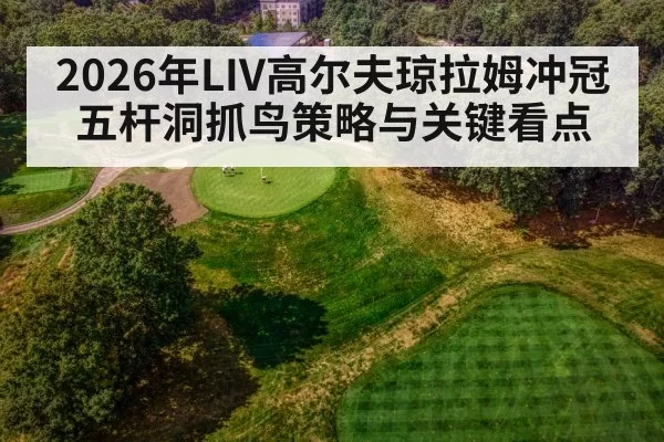 2026年LIV高尔夫琼拉姆冲冠五杆洞抓鸟策略与关键看点
